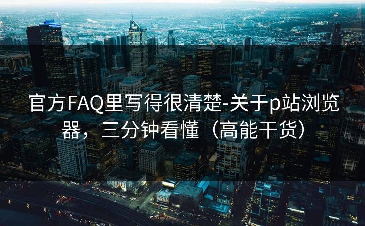 官方FAQ里写得很清楚-关于p站浏览器,三分钟看懂(高能干货)