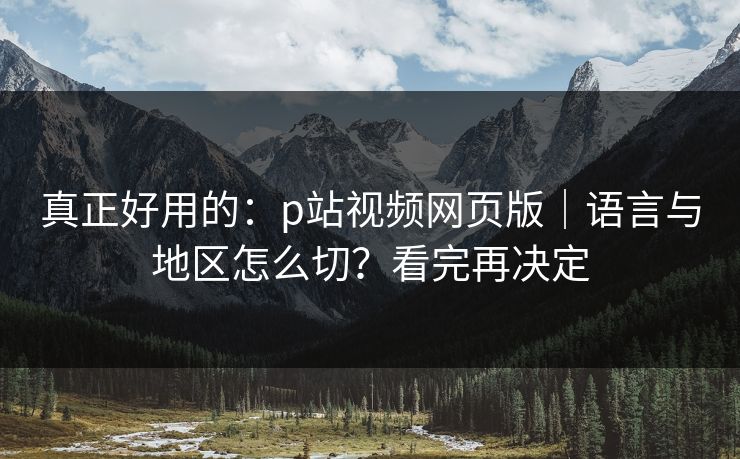 真正好用的:p站视频网页版|语言与地区怎么切?看完再决定