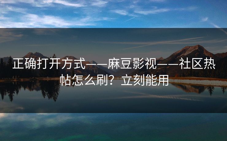 正确打开方式——麻豆影视——社区热帖怎么刷?立刻能用