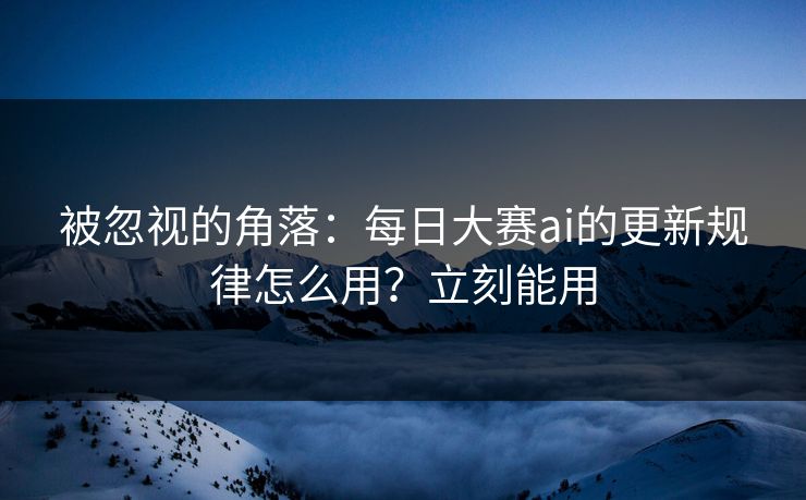 被忽视的角落:每日大赛ai的更新规律怎么用?立刻能用