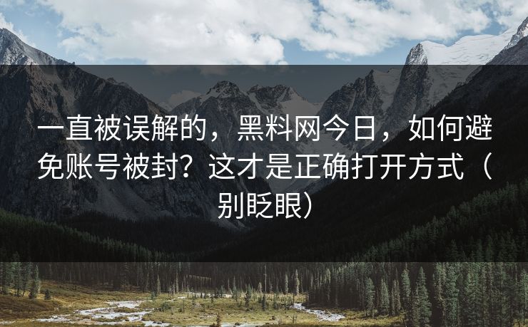 一直被误解的，黑料网今日，如何避免账号被封？这才是正确打开方式（别眨眼）