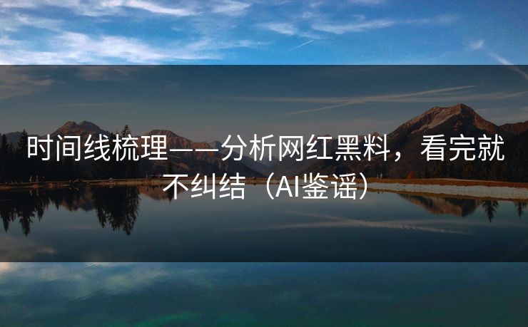 时间线梳理——分析网红黑料，看完就不纠结（AI鉴谣）