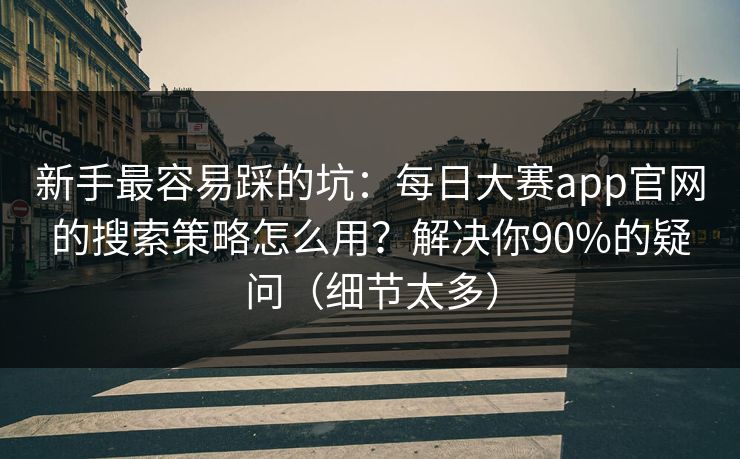 新手最容易踩的坑：每日大赛app官网的搜索策略怎么用？解决你90%的疑问（细节太多）