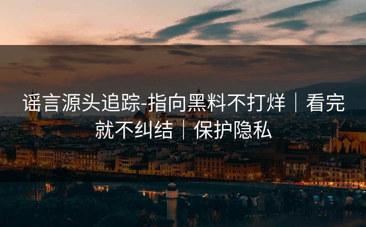 谣言源头追踪-指向黑料不打烊｜看完就不纠结｜保护隐私