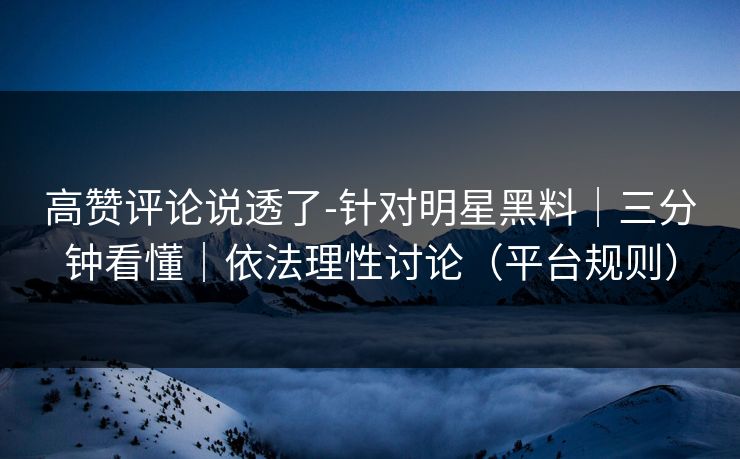 高赞评论说透了-针对明星黑料｜三分钟看懂｜依法理性讨论（平台规则）