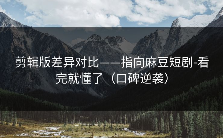 剪辑版差异对比——指向麻豆短剧-看完就懂了（口碑逆袭）