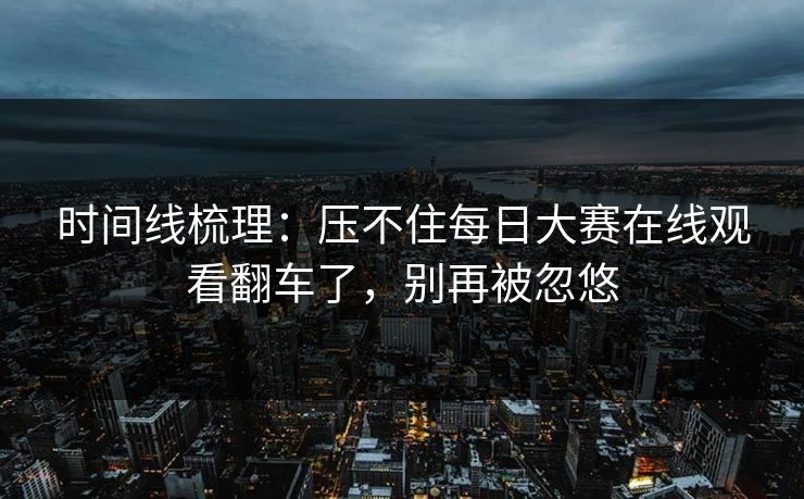时间线梳理：压不住每日大赛在线观看翻车了，别再被忽悠