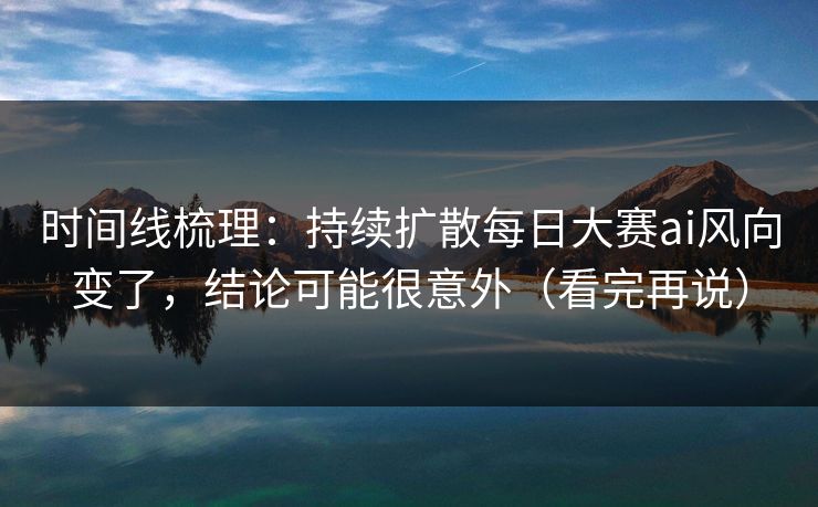 时间线梳理：持续扩散每日大赛ai风向变了，结论可能很意外（看完再说）