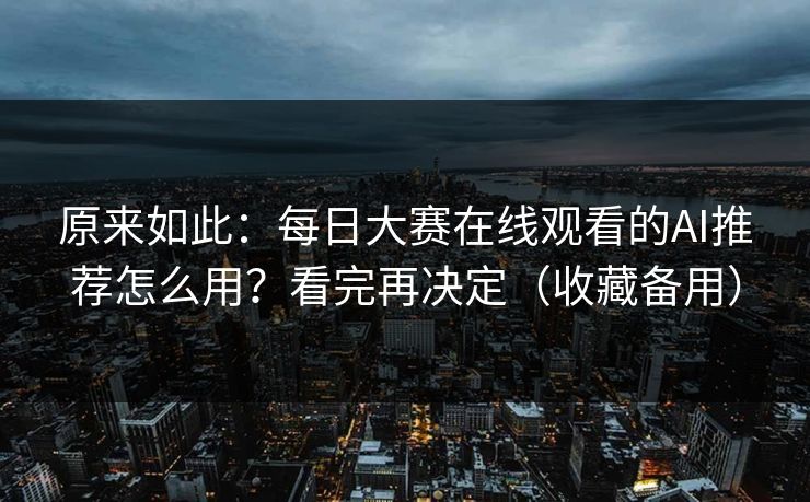 原来如此：每日大赛在线观看的AI推荐怎么用？看完再决定（收藏备用）