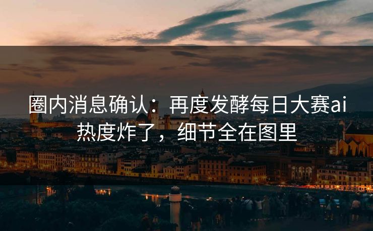 圈内消息确认：再度发酵每日大赛ai热度炸了，细节全在图里
