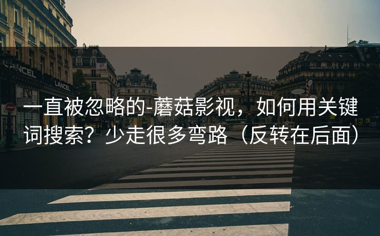一直被忽略的-蘑菇影视,如何用关键词搜索?少走很多弯路(反转在后面) 一直被忽略的-蘑菇影视,如何用关键词搜索?少走很多弯路(反转在后面)