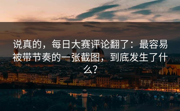 说真的，每日大赛评论翻了：最容易被带节奏的一张截图，到底发生了什么？