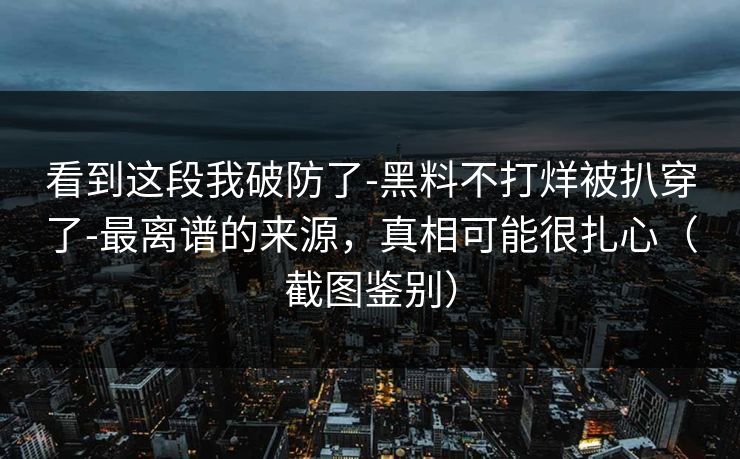 看到这段我破防了-黑料不打烊被扒穿了-最离谱的来源，真相可能很扎心（截图鉴别）