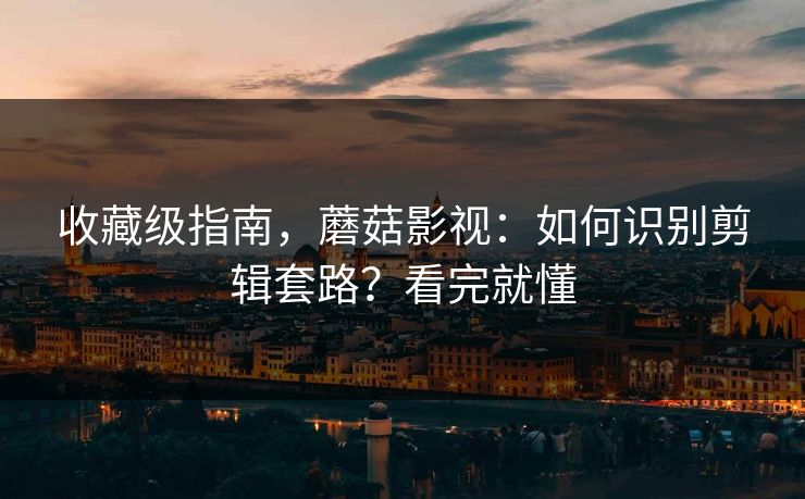 收藏级指南，蘑菇影视：如何识别剪辑套路？看完就懂