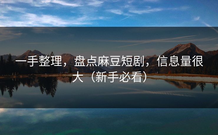一手整理，盘点麻豆短剧，信息量很大（新手必看）