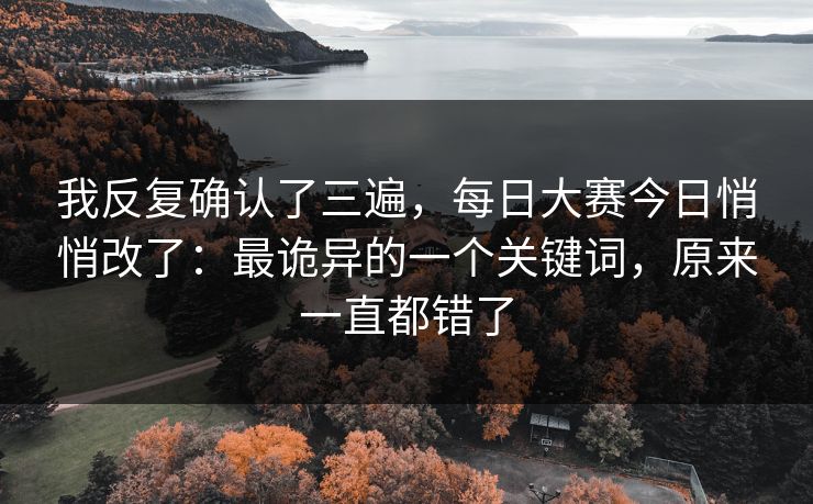 我反复确认了三遍，每日大赛今日悄悄改了：最诡异的一个关键词，原来一直都错了