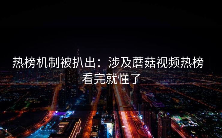 热榜机制被扒出：涉及蘑菇视频热榜｜看完就懂了