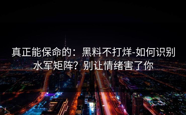 真正能保命的：黑料不打烊-如何识别水军矩阵？别让情绪害了你