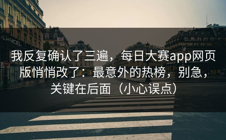 我反复确认了三遍，每日大赛app网页版悄悄改了：最意外的热榜，别急，关键在后面（小心误点）