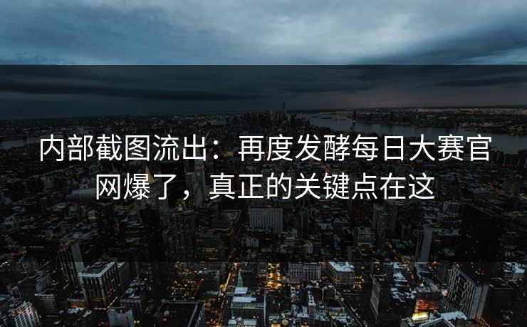 内部截图流出：再度发酵每日大赛官网爆了，真正的关键点在这