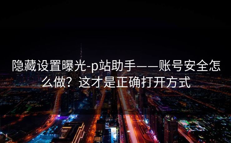 隐藏设置曝光-p站助手——账号安全怎么做？这才是正确打开方式