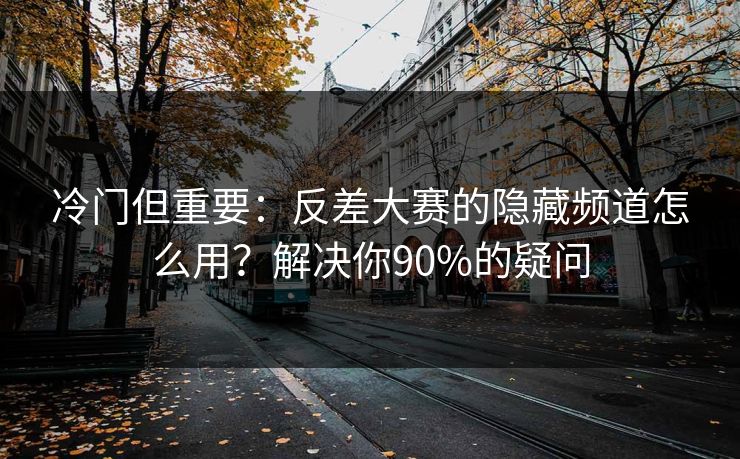 冷门但重要：反差大赛的隐藏频道怎么用？解决你90%的疑问