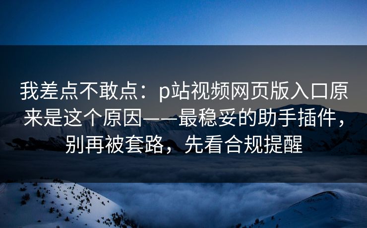 我差点不敢点：p站视频网页版入口原来是这个原因——最稳妥的助手插件，别再被套路，先看合规提醒