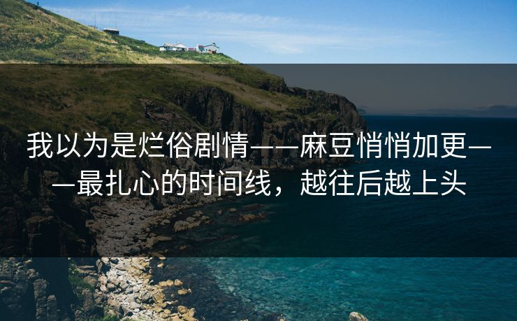 我以为是烂俗剧情——麻豆悄悄加更——最扎心的时间线,越往后越上头 我以为是烂俗剧情——麻豆悄悄加更——最扎心的时间线,越往后越上头
