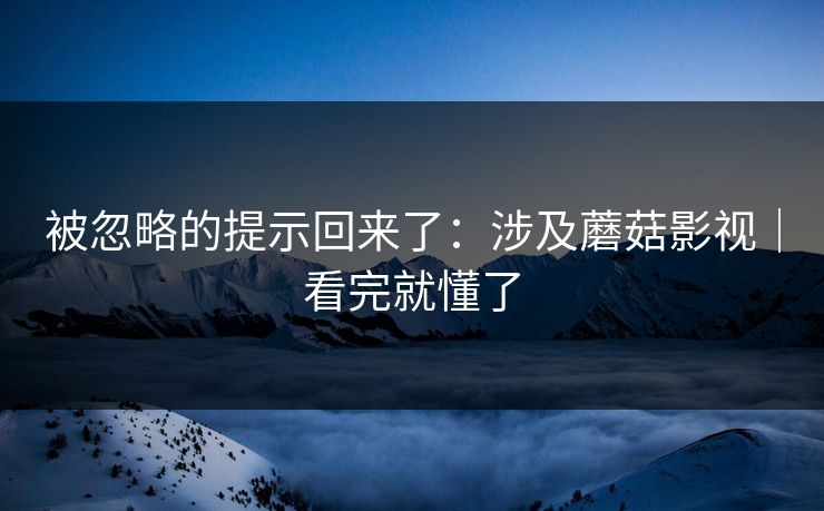 被忽略的提示回来了：涉及蘑菇影视｜看完就懂了