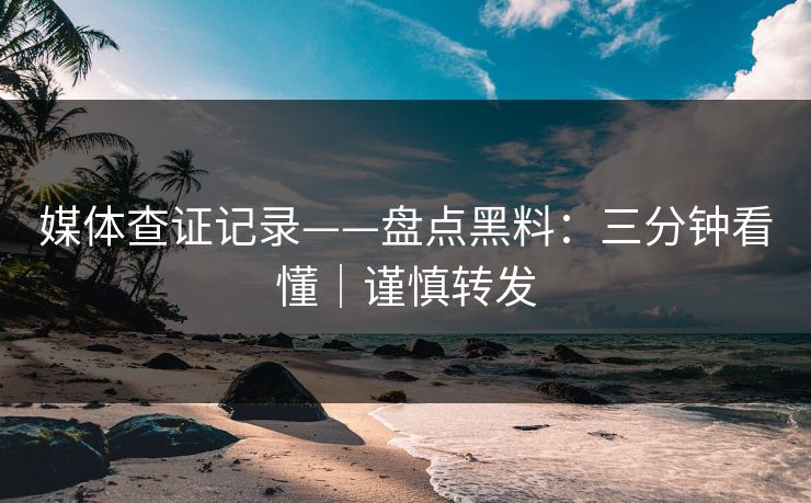 媒体查证记录——盘点黑料：三分钟看懂｜谨慎转发