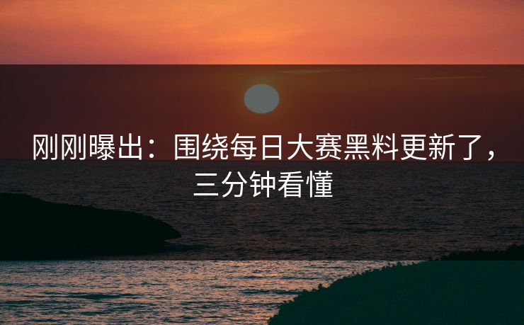刚刚曝出：围绕每日大赛黑料更新了，三分钟看懂