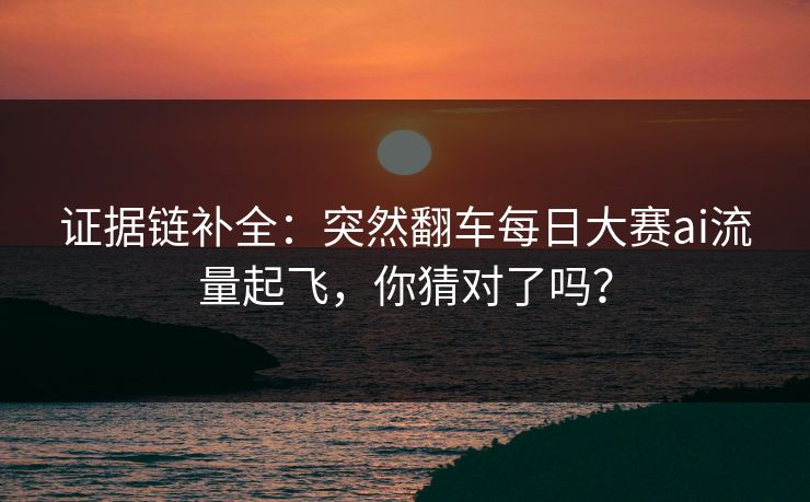 证据链补全：突然翻车每日大赛ai流量起飞，你猜对了吗？