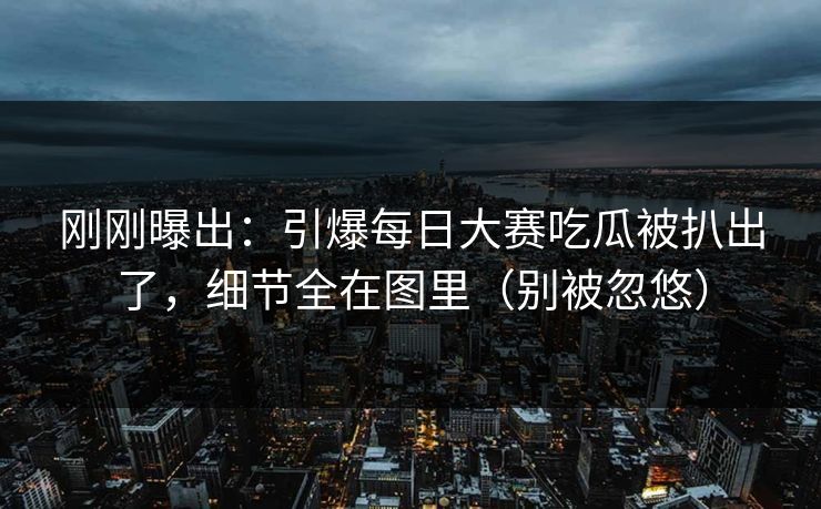 刚刚曝出：引爆每日大赛吃瓜被扒出了，细节全在图里（别被忽悠）