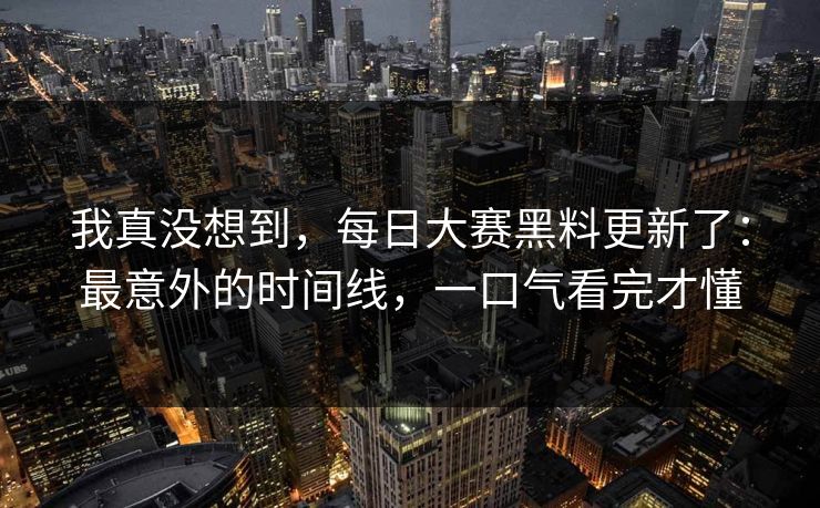 我真没想到，每日大赛黑料更新了：最意外的时间线，一口气看完才懂