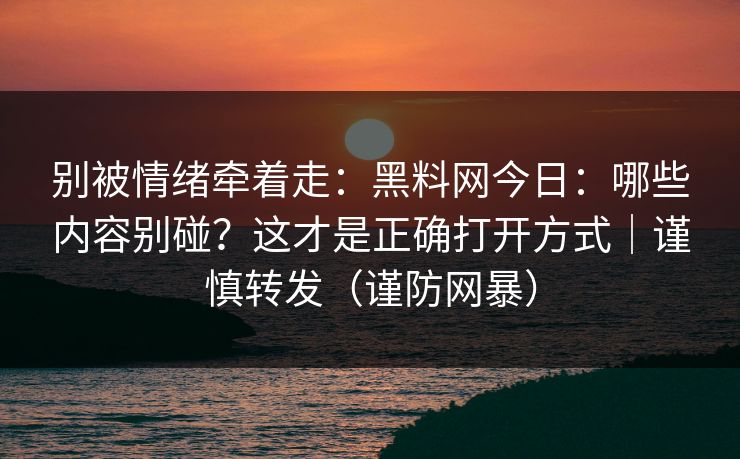 别被情绪牵着走：黑料网今日：哪些内容别碰？这才是正确打开方式｜谨慎转发（谨防网暴）