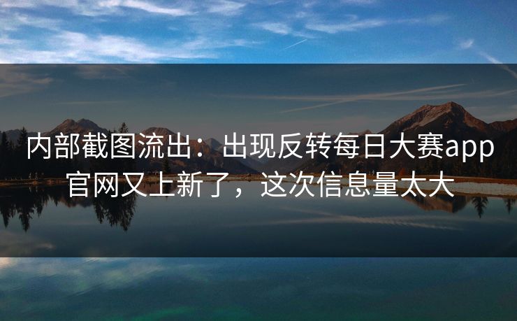 内部截图流出：出现反转每日大赛app官网又上新了，这次信息量太大