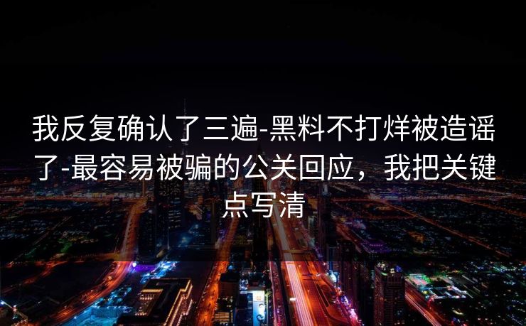 我反复确认了三遍-黑料不打烊被造谣了-最容易被骗的公关回应，我把关键点写清