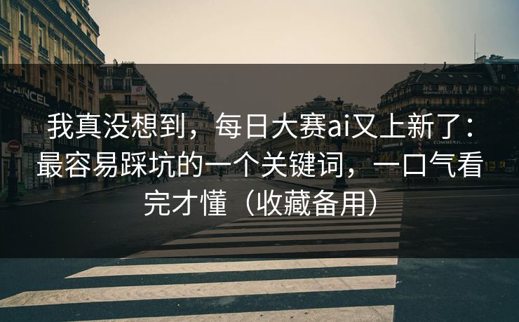 我真没想到，每日大赛ai又上新了：最容易踩坑的一个关键词，一口气看完才懂（收藏备用）