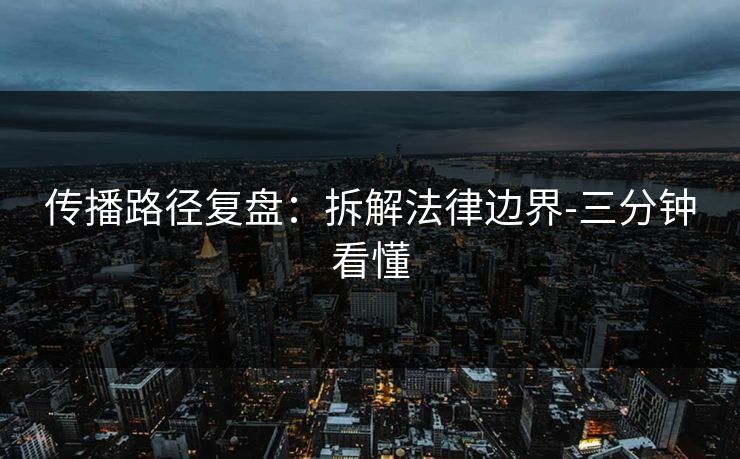 传播路径复盘：拆解法律边界-三分钟看懂