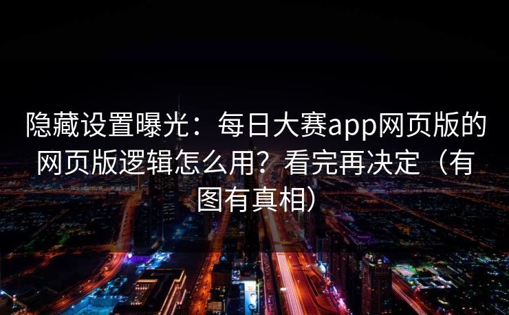 隐藏设置曝光:每日大赛app网页版的网页版逻辑怎么用?看完再决定(有图有真相)