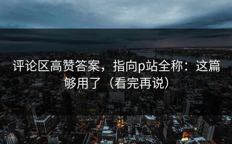 评论区高赞答案，指向p站全称：这篇够用了（看完再说）