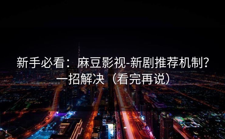 新手必看:麻豆影视-新剧推荐机制?一招解决(看完再说)