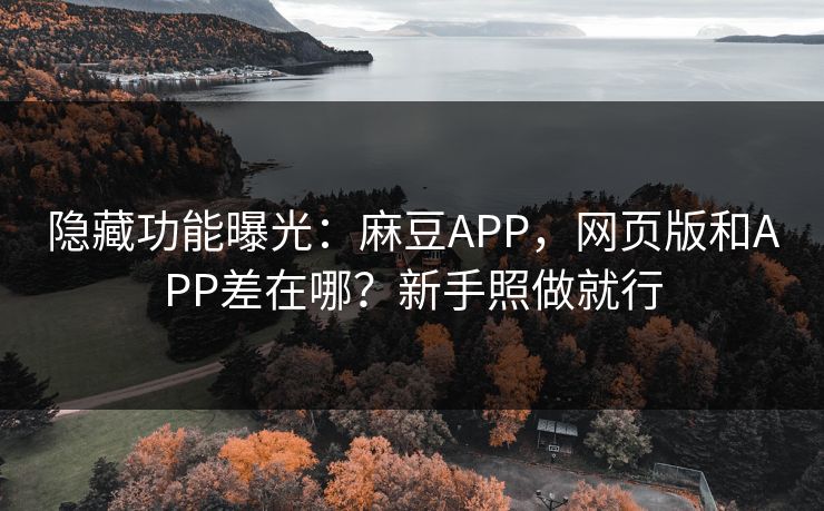 隐藏功能曝光:麻豆APP,网页版和APP差在哪?新手照做就行