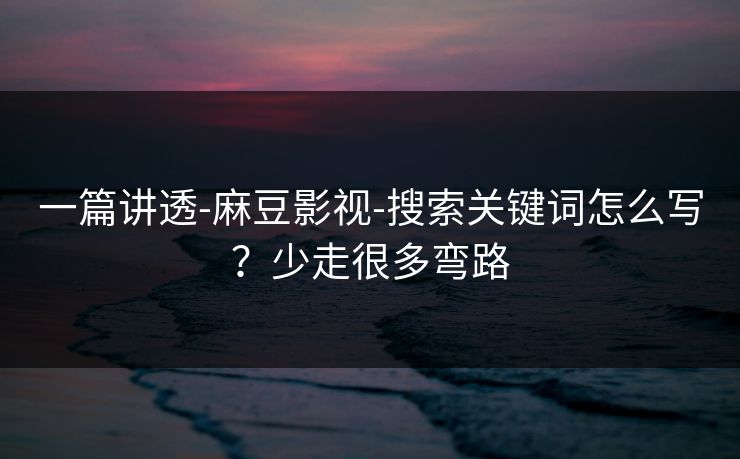 一篇讲透-麻豆影视-搜索关键词怎么写?少走很多弯路
