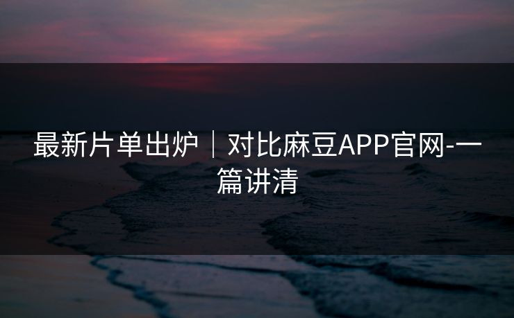 最新片单出炉|对比麻豆APP官网-一篇讲清