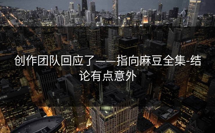 创作团队回应了——指向麻豆全集-结论有点意外