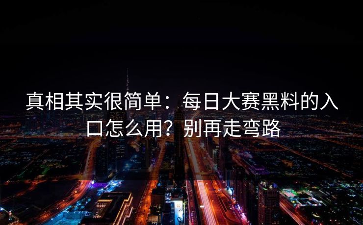 真相其实很简单:每日大赛黑料的入口怎么用?别再走弯路