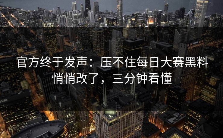 官方终于发声:压不住每日大赛黑料悄悄改了,三分钟看懂