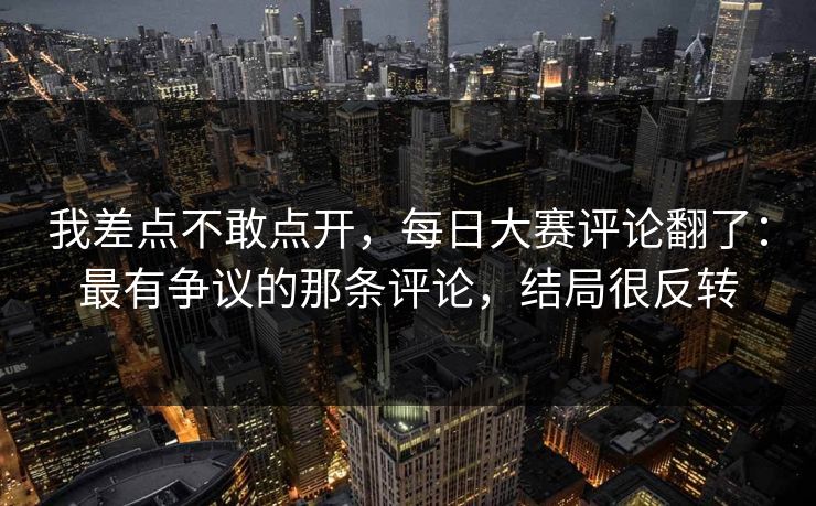 我差点不敢点开，每日大赛评论翻了：最有争议的那条评论，结局很反转