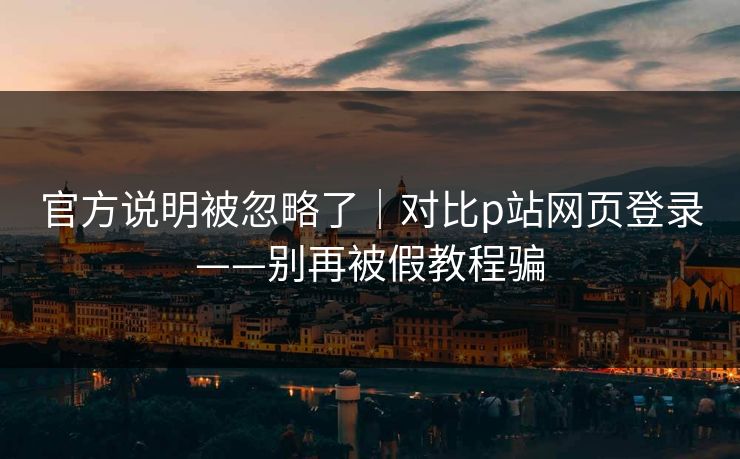 官方说明被忽略了|对比p站网页登录——别再被假教程骗